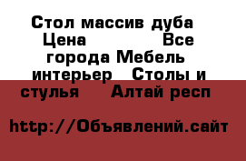 Стол массив дуба › Цена ­ 17 000 - Все города Мебель, интерьер » Столы и стулья   . Алтай респ.